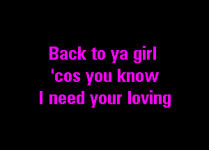 Back to ya girl

'cos you know
I need your loving