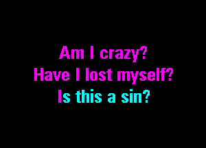 Am I crazy?

Have I lost myself?
Is this a sin?