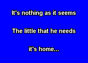 It's nothing as it seems

The little that he needs

it's home...