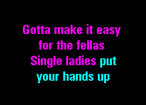 Gotta make it easy
for the fellas

Single ladies put
your hands up