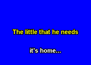 The little that he needs

it's home...