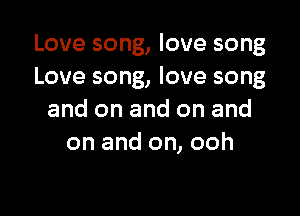Love song, love song
Love song, love song

and on and on and
on and on, ooh