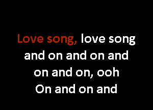 Love song, love song

and on and on and
on and on, ooh
On and on and