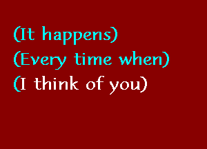 (It happens)
(Every time when)

(I think of you)