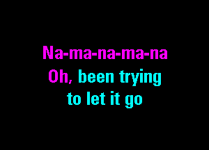 Na-ma-na-ma-na

0h, been trying
to let it go