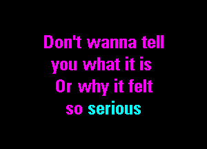 Don't wanna tell
you what it is

Or why it felt
so serious