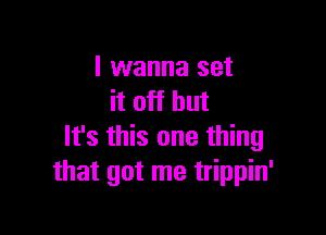 I wanna set
it off but

It's this one thing
that got me trippin'