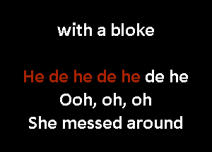 with a bloke

He de he de he de he
Ooh, oh, oh
She messed around