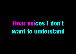 Hear voices I don't

want to understand