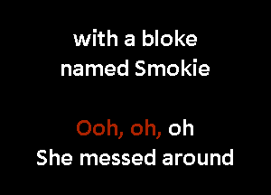 with a bloke
named Smokie

Ooh, oh, oh
She messed around