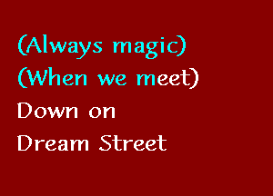 (Always magic)
(When we meet)

Down on
Dream Street