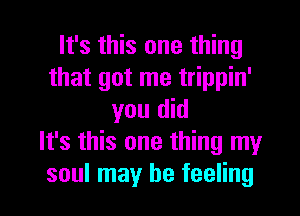 It's this one thing
that got me trippin'
you did
It's this one thing my

soul may be feeling I