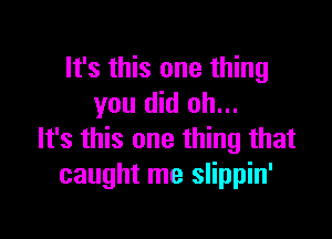 It's this one thing
you did oh...

It's this one thing that
caught me slippin'