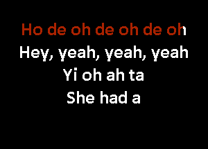 Ho de oh de oh de oh
Hey, yeah, yeah, yeah

Yi oh ah ta
She had a