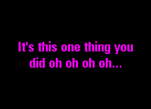 It's this one thing you

did oh oh oh oh...