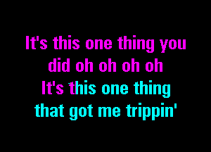 It's this one thing you
did oh oh oh oh

It's this one thing
that got me trippin'