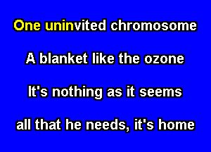 One uninvited chromosome
A blanket like the ozone
It's nothing as it seems

all that he needs, it's home
