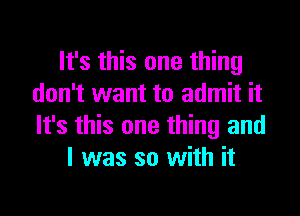 It's this one thing
don't want to admit it

It's this one thing and
l was so with it