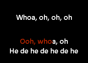 Whoa, oh, oh, oh

Ooh, whoa, oh
He de he de he de he