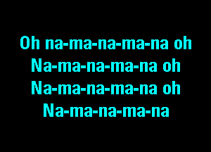 0h na-ma-na-ma-na oh
Na-ma-na-ma-na oh
Na-ma-na-ma-na oh
Na-ma-na-ma-na