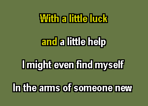 With a little luck

and a little help

I might even find myself

In the arms of someone new