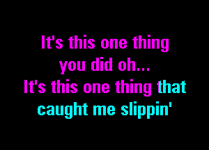 It's this one thing
you did oh...

It's this one thing that
caught me slippin'
