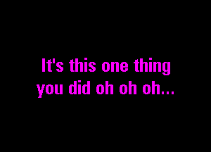 It's this one thing

you did oh oh oh...