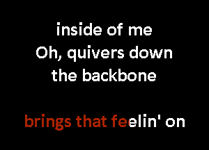 inside of me
Oh, quivers down
the backbone

brings that feelin' on