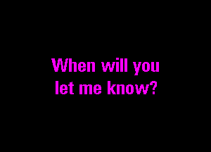 When will you

let me know?