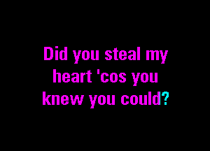 Did you steal my

heart 'cos you
knew you could?