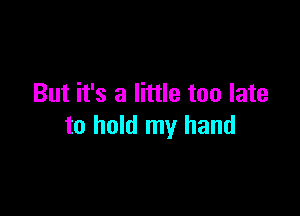 But it's a little too late

to hold my hand