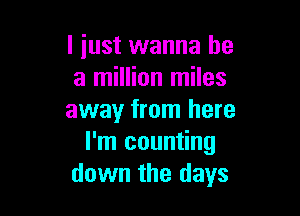 I just wanna be
a million miles

away from here
I'm counting
down the days