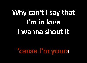 Why can't I say that
I'm in love
I wanna shout it

'cause I'm yours