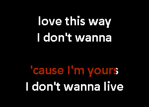 love this way
I don't wanna

'cause I'm yours
I don't wanna live