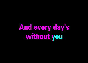 And every day's

without you