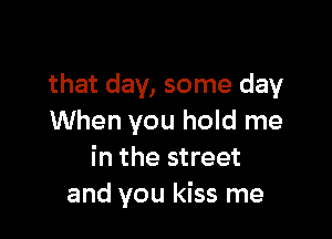 that day, some day

When you hold me
in the street
and you kiss me