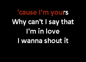 'cause I'm yours
Why can't I say that

I'm in love
I wanna shout it