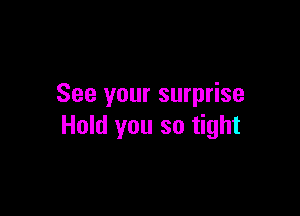 See your surprise

Hold you so tight