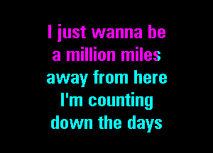 I just wanna be
a million miles

away from here
I'm counting
down the days