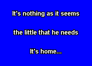 It's nothing as it seems

the little that he needs

It's home...