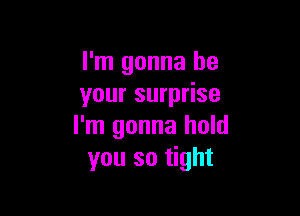 I'm gonna be
your surprise

I'm gonna hold
you so tight