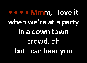 0 0 0 0 Mmm, I love it
when we're at a party

in a down town
crowd, oh
but I can hear you