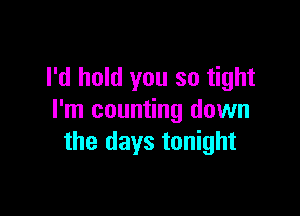 I'd hold you so tight

I'm counting down
the days tonight