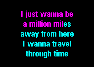 l iust wanna be
a million miles

away from here
I wanna travel
through time