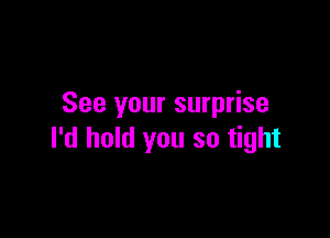 See your surprise

I'd hold you so tight