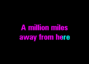 A million miles

away from here