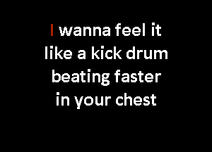 lwanna feel it
like a kick drum

beating faster
in your chest