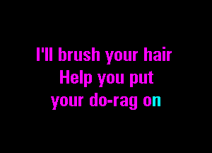 I'll brush your hair

Help you put
your do-rag on