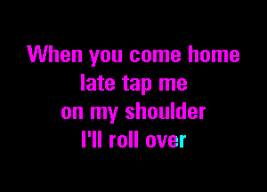 When you come home
late tap me

on my shoulder
I'll roll over