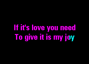 If it's love you need

To give it is my joy